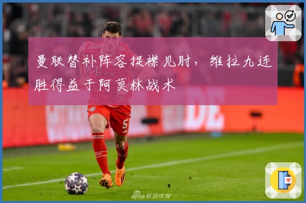 曼联替补阵容捉襟见肘，维拉九连胜得益于阿莫林战术