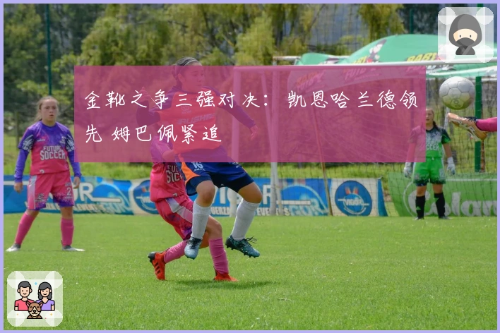 金靴之争三强对决：凯恩哈兰德领先 姆巴佩紧追