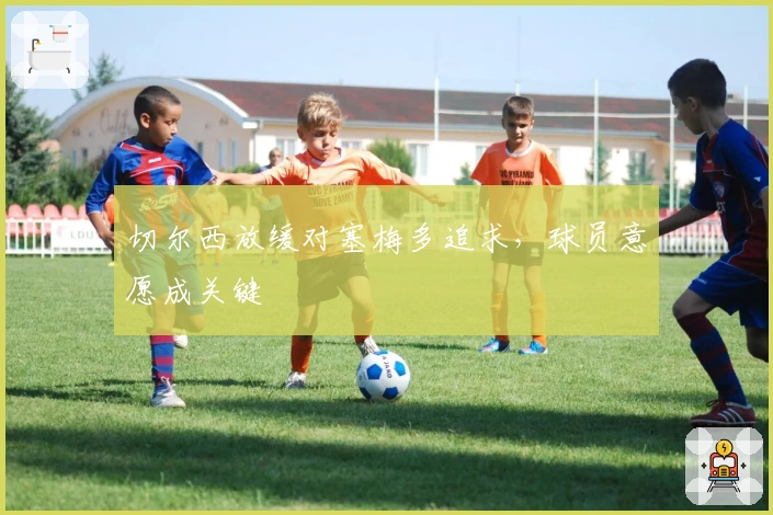 切尔西放缓对塞梅多追求，球员意愿成关键