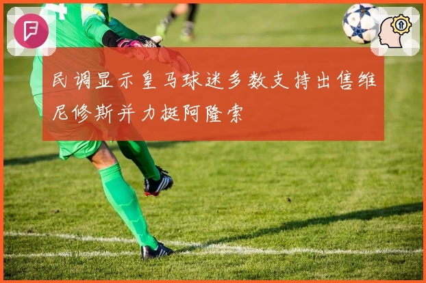 民调显示皇马球迷多数支持出售维尼修斯并力挺阿隆索