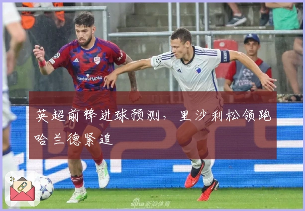 英超前锋进球预测，里沙利松领跑哈兰德紧追