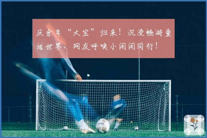 庆余年“大宝”归来！沉浸畅游童话世界，网友呼唤小闲闲同行！