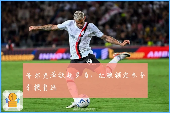 齐尔克泽欲赴罗马，红狼锁定冬季引援首选