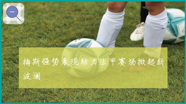 梅斯强势表现助力法甲赛场掀起新波澜