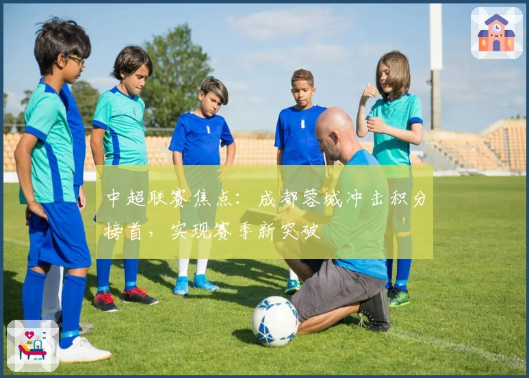 中超联赛焦点：成都蓉城冲击积分榜首，实现赛季新突破