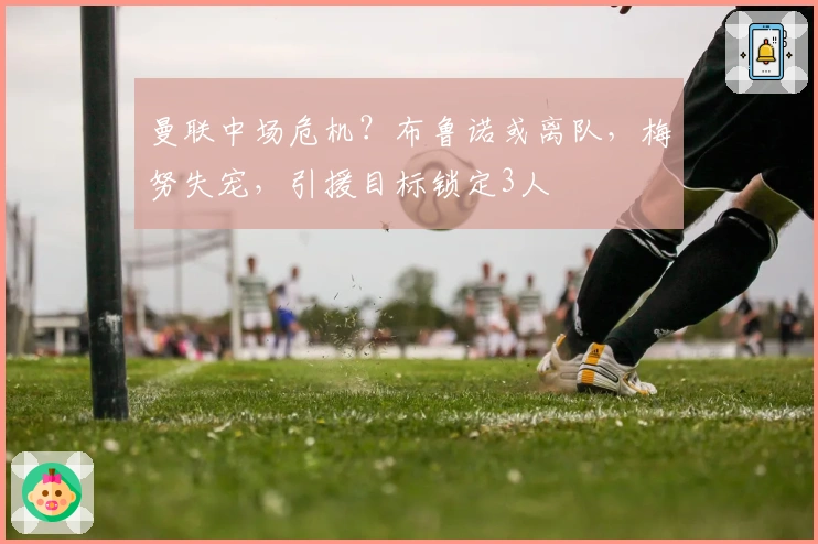 曼联中场危机？布鲁诺或离队，梅努失宠，引援目标锁定3人