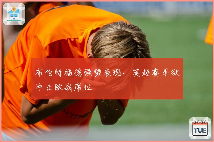 布伦特福德强势表现，英超赛季欲冲击欧战席位