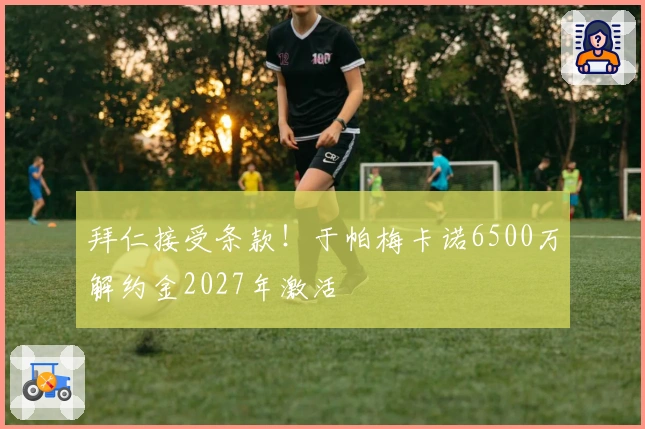 拜仁接受条款！于帕梅卡诺6500万解约金2027年激活