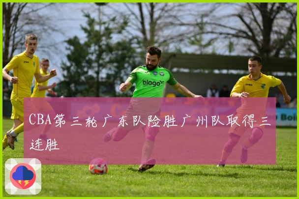 CBA第三轮广东队险胜广州队取得三连胜