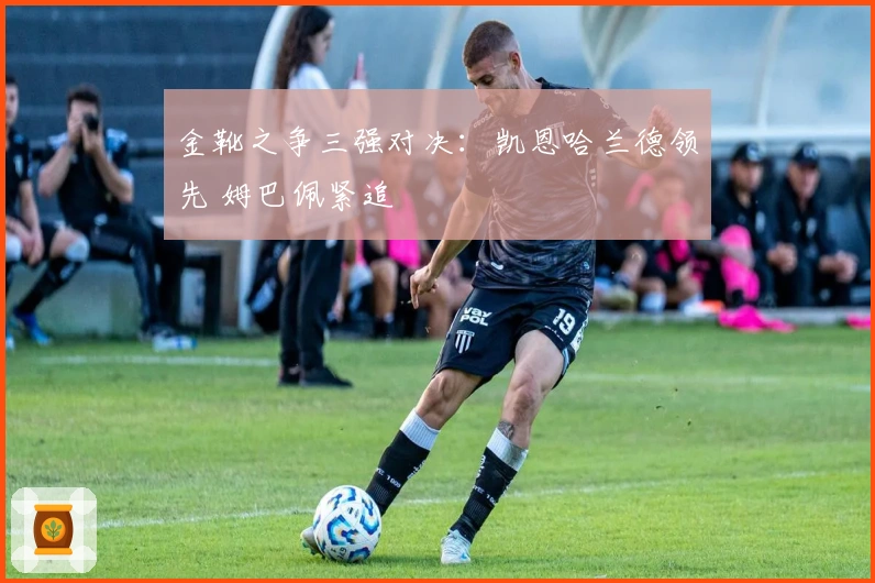 金靴之争三强对决：凯恩哈兰德领先 姆巴佩紧追