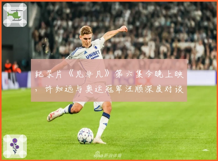 纪录片《见非凡》第六集今晚上映，许知远与奥运冠军汪顺深度对谈