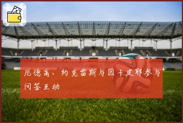 厄德高、约克雷斯与因卡皮耶参与问答互动
