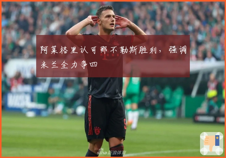 阿莱格里认可那不勒斯胜利，强调米兰全力争四
