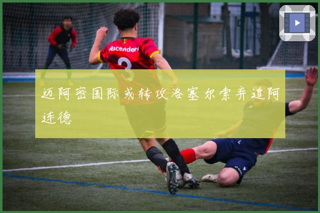 迈阿密国际或转攻洛塞尔索弃追阿连德